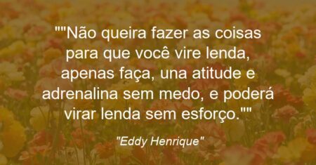 “”Não queira fazer as coisas para que você vire lenda, apenas faça, una atitude e adrenalina sem medo, e poderá virar lenda sem esforço.””