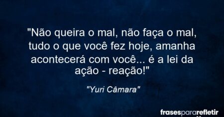 “Não queira o mal, não faça o mal, tudo o que você fez hoje, amanha acontecerá com você… é a lei da ação – reação!”