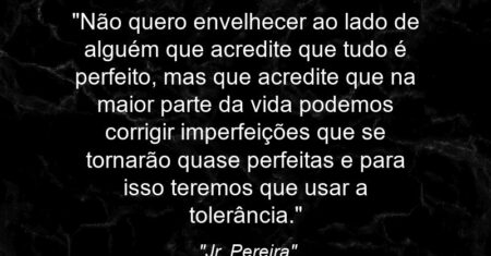 “Não quero envelhecer ao lado de alguém que acredite que tudo é perfeito, mas que acredite que na maior parte da vida podemos corrigir imperfeições que se tornarão quase perfeitas e para isso teremos que usar a tolerância.”