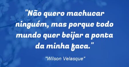 “Não quero machucar ninguém, mas porque todo mundo quer beijar a ponta da minha faca.”