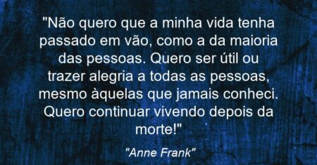 “Não quero que a minha vida tenha passado em vão, como a da maioria das pessoas. Quero ser útil ou trazer alegria a todas as pessoas, mesmo àquelas que jamais conheci. Quero continuar vivendo depois da morte!”