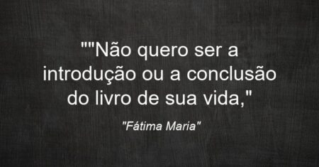 “”Não quero ser a introdução ou a conclusão do livro de sua vida,”