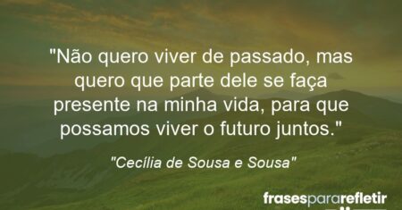 “Não quero viver de passado, mas quero que parte dele se faça presente na minha vida, para que possamos viver o futuro juntos.”