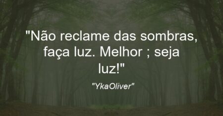 “Não reclame das sombras, faça luz. Melhor ; seja luz!”