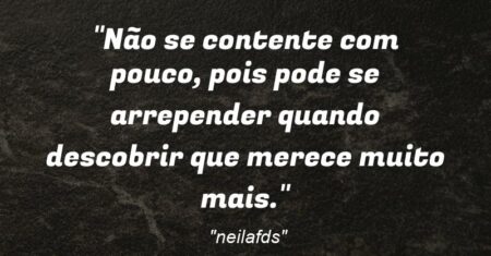 “Não se contente com pouco, pois pode se arrepender quando descobrir que merece muito mais.”