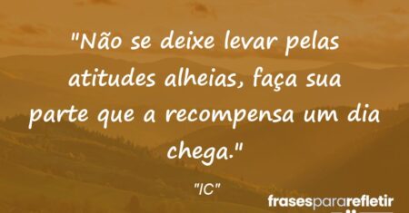 “Não se deixe levar pelas atitudes alheias, faça sua parte que a recompensa um dia chega.”
