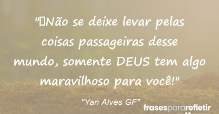 “Não se deixe levar pelas coisas passageiras desse mundo, somente DEUS tem algo maravilhoso para você!”