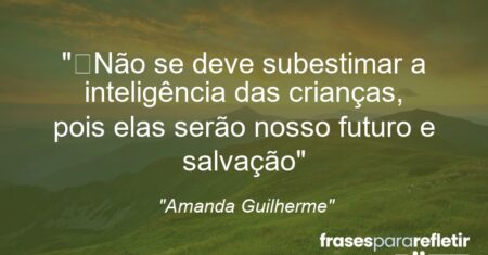 “Não se deve subestimar a inteligência das crianças, pois elas serão nosso futuro e salvação”