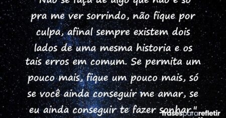 “Não se faça de algo que não é só pra me ver sorrindo, não fique por culpa, afinal sempre existem dois lados de uma mesma historia e os tais ‘erros em comum’. Se permita um pouco mais, fique um pouco mais, só se você ainda conseguir me amar, se eu ainda conseguir te fazer sonhar.”