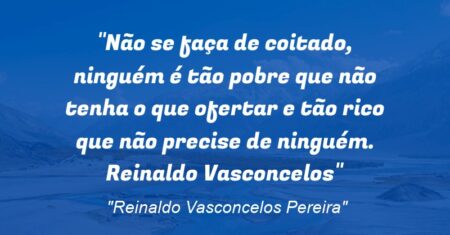 “Não se faça de coitado, ninguém é tão pobre que não tenha o que ofertar e tão rico que não precise de ninguém. Reinaldo Vasconcelos”