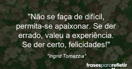 “Não se faça de difícil, permita-se apaixonar. Se der errado, valeu a experiência. Se der certo, felicidades!”