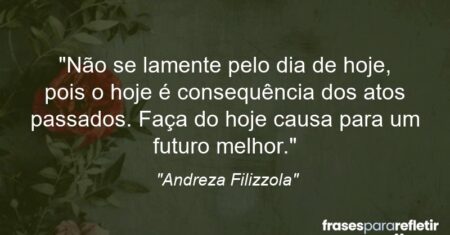 “Não se lamente pelo dia de hoje, pois o hoje é consequência dos atos passados. Faça do hoje causa para um futuro melhor.”