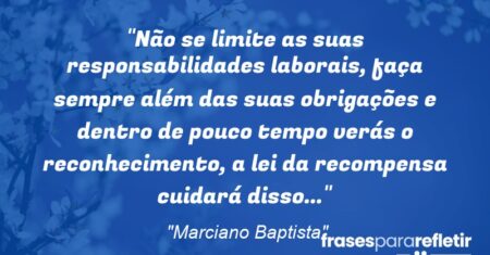 “Não se limite as suas responsabilidades laborais, faça sempre além das suas obrigações e dentro de pouco tempo verás o reconhecimento, a lei da recompensa cuidará disso…”