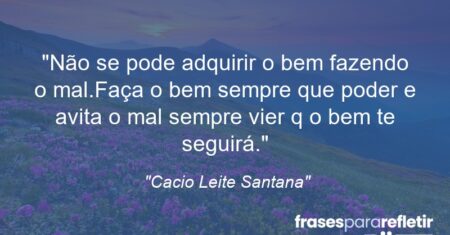 “Não se pode adquirir o bem fazendo o mal.Faça o bem sempre que poder e avita o mal sempre vier q o bem te seguirá.”