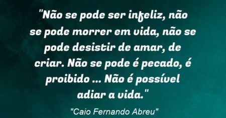 “Não se pode ser infeliz, não se pode morrer em vida, não se pode desistir de amar, de criar. Não se pode: é pecado, é proibido (…) Não é possível adiar a vida.”