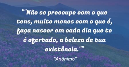 “Não se preocupe com o que tens, muito menos com o que é, faça nascer em cada dia que te é ofertado, a beleza de tua existência.”