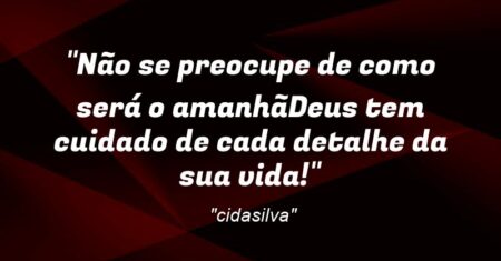 “Não se preocupe de como será o amanhã…Deus tem cuidado de cada detalhe da sua vida!”