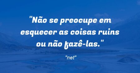 “Não se preocupe em esquecer as coisas ruins ou não fazê-las.”