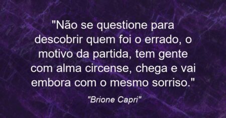 “Não se questione para descobrir quem foi o errado, o motivo da partida, tem gente com alma circense, chega e vai embora com o mesmo sorriso.”