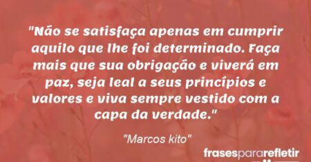 “Não se satisfaça apenas em cumprir aquilo que lhe foi determinado. Faça mais que sua obrigação e viverá em paz, seja leal a seus princípios e valores e viva sempre vestido com a capa da verdade.”