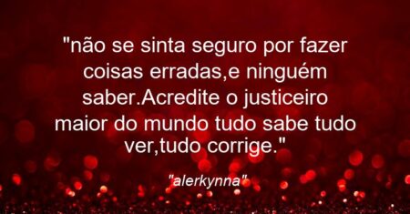 “não se sinta seguro por fazer coisas erradas,e ninguém saber.Acredite o justiceiro maior do mundo tudo sabe tudo ver,tudo corrige.”