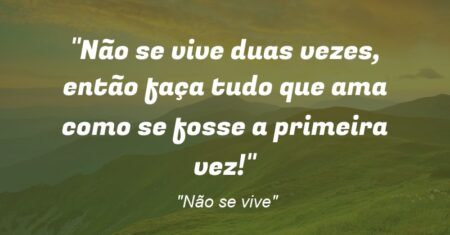 “Não se vive duas vezes, então faça tudo que ama como se fosse a primeira vez!”