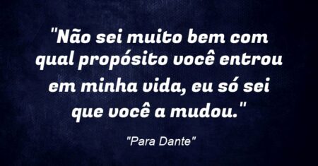 “Não sei muito bem com qual propósito você entrou em minha vida, eu só sei que você a mudou.”