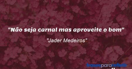 “Não seja carnal mas aproveite o bom”