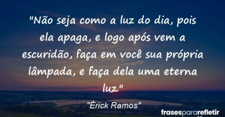 “Não seja como a luz do dia, pois ela apaga, e logo após vem a escuridão, faça em você sua própria lâmpada, e faça dela uma eterna luz.”