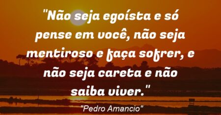 “Não seja egoísta e só pense em você, não seja mentiroso e faça sofrer, e não seja careta e não saiba viver.”