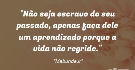 “Não seja escravo do seu passado, apenas faça dele um aprendizado porque a vida não regride.”