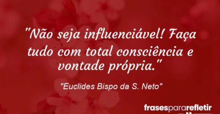 “Não seja influenciável! Faça tudo com total consciência e vontade própria.”