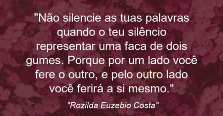 “Não silencie as tuas palavras quando o teu silêncio representar uma faca de dois gumes. Porque por um lado você fere o outro, e pelo outro lado você ferirá a si mesmo.”