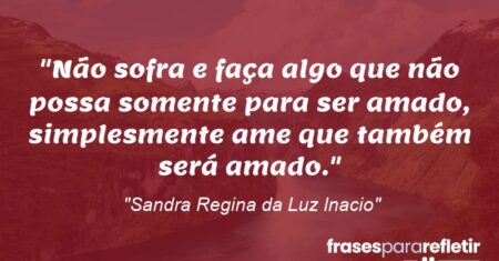“Não sofra e faça algo que não possa somente para ser amado, simplesmente ame que também será amado.”