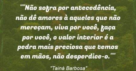 “Não sofra por antecedência, não dê amores à aqueles que não mereçam, viva por você, faça por você, o valor interior é a pedra mais preciosa que temos em mãos, não desperdice-o.”