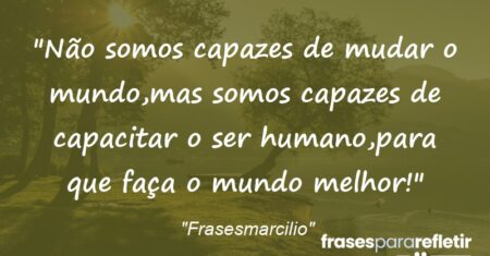 “Não somos capazes de mudar o mundo,mas somos capazes de capacitar o ser humano,para que faça o mundo melhor!”