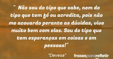 “Não sou do tipo que sabe, nem do tipo que tem fé ou acredita, pois não me acovardo perante as dúvidas, vivo muito bem com elas. Sou do tipo que tem esperanças em coisas e em pessoas!”
