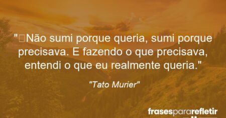 “Não sumi porque queria, sumi porque precisava. E fazendo o que precisava, entendi o que eu realmente queria.”