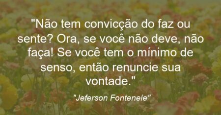 “Não tem convicção do faz ou sente? Ora, se você não deve, não faça! Se você tem o mínimo de senso, então renuncie sua vontade.”