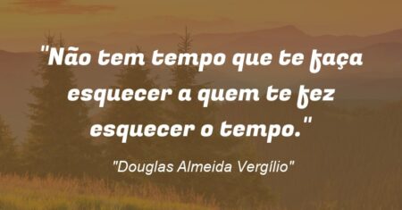 “Não tem tempo que te faça esquecer a quem te fez esquecer o tempo.”