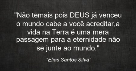 “Não temais pois DEUS já venceu o mundo cabe a você acreditar,a vida na Terra é uma mera passagem para a eternidade não se junte ao mundo.”