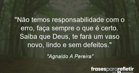 “Não temos responsabilidade com o erro, faça sempre o que é certo. Saiba que Deus, te fará um vaso novo, lindo e sem defeitos.”