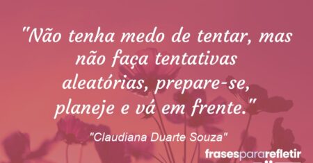 “Não tenha medo de tentar, mas não faça tentativas aleatórias, prepare-se, planeje e vá em frente.”