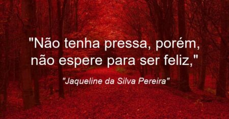 “Não tenha pressa, porém, não espere para ser feliz,”