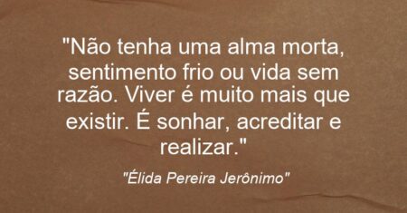 “Não tenha uma alma morta, sentimento frio ou vida sem razão. Viver é muito mais que existir. É sonhar, acreditar e realizar.”