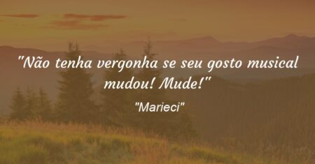 “Não tenha vergonha se seu gosto musical mudou! Mude!”