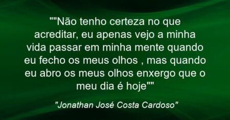 “”Não tenho certeza no que acreditar, eu apenas vejo a minha vida passar em minha mente quando eu fecho os meus olhos , mas quando eu abro os meus olhos enxergo que o meu dia é hoje””