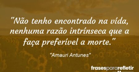 “Não tenho encontrado na vída, nenhuma razão intrínseca que a faça preferível a morte.”