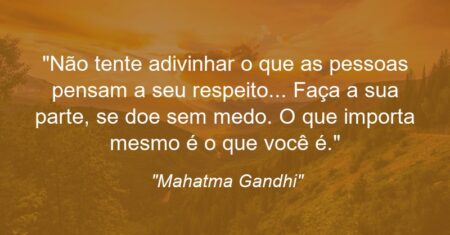 “Não tente adivinhar o que as pessoas pensam a seu respeito… Faça a sua parte, se doe sem medo. O que importa mesmo é o que você é.”