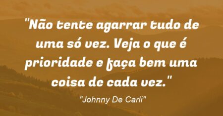 ““Não tente agarrar tudo de uma só vez. Veja o que é prioridade e faça bem uma coisa de cada vez.””